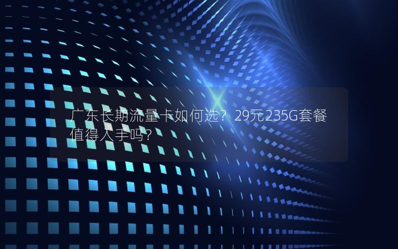 广东长期流量卡如何选？29元235G套餐值得入手吗？
