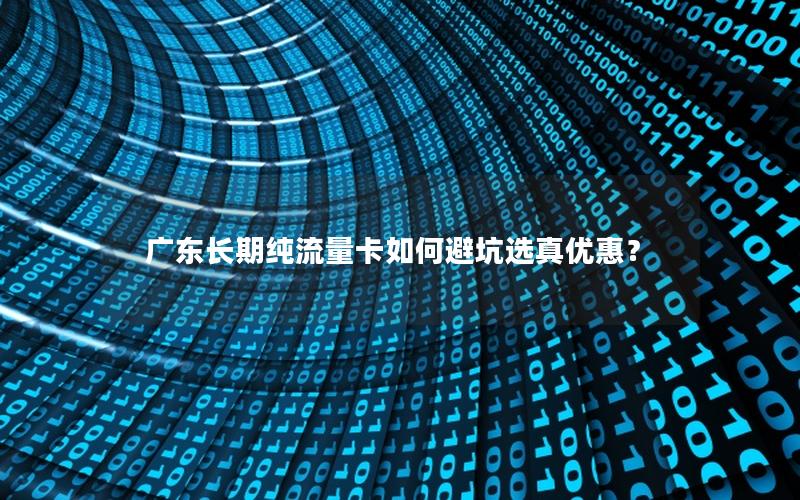 广东长期纯流量卡如何避坑选真优惠？