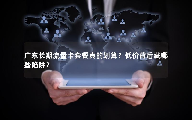 广东长期流量卡套餐真的划算？低价背后藏哪些陷阱？