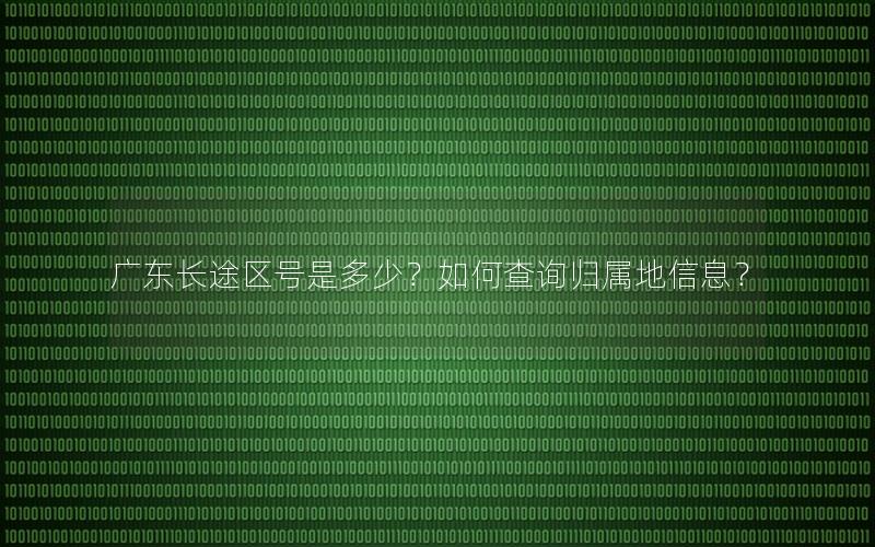 广东长途区号是多少？如何查询归属地信息？