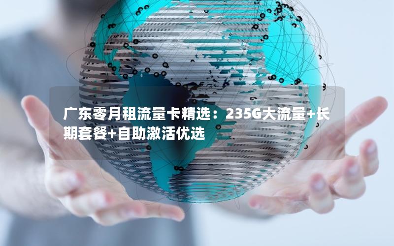 广东零月租流量卡精选：235G大流量+长期套餐+自助激活优选