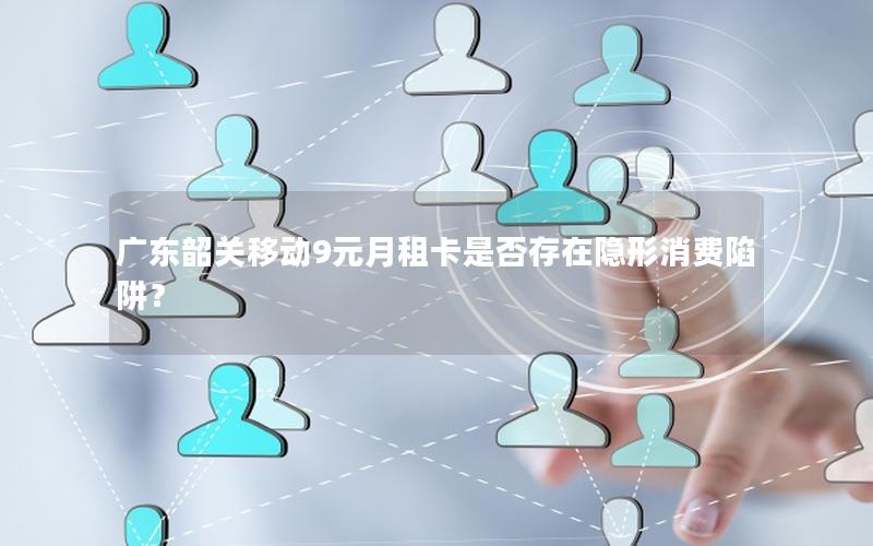 广东韶关移动9元月租卡是否存在隐形消费陷阱？