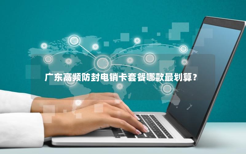 广东高频防封电销卡套餐哪款最划算？