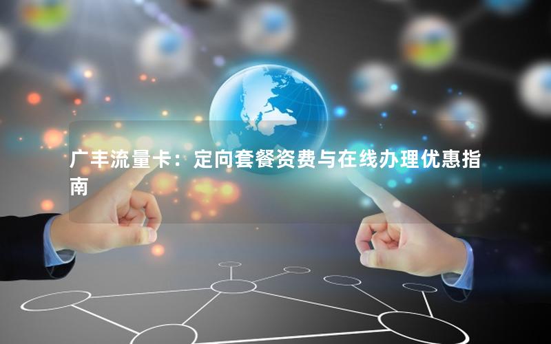广丰流量卡：定向套餐资费与在线办理优惠指南