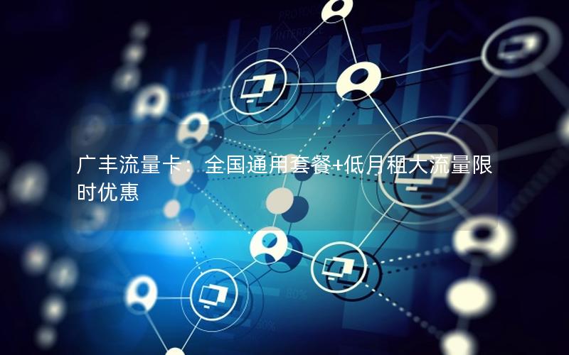 广丰流量卡：全国通用套餐+低月租大流量限时优惠
