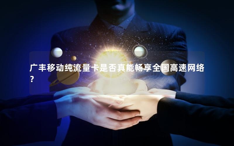 广丰移动纯流量卡是否真能畅享全国高速网络？