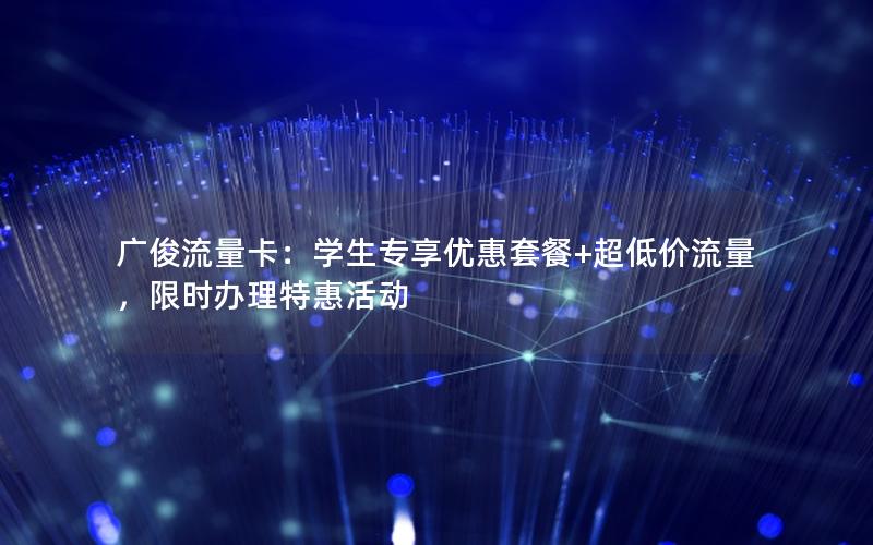 广俊流量卡：学生专享优惠套餐+超低价流量，限时办理特惠活动