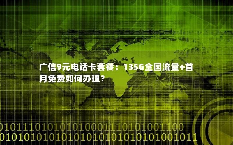 广信9元电话卡套餐：135G全国流量+首月免费如何办理？