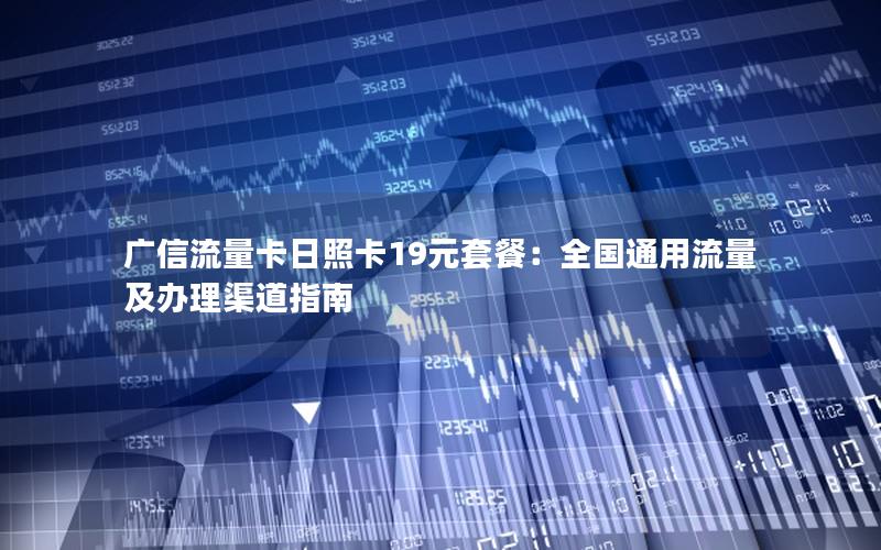 广信流量卡日照卡19元套餐：全国通用流量及办理渠道指南