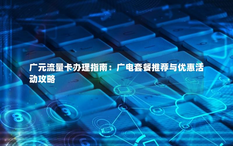 广元流量卡办理指南：广电套餐推荐与优惠活动攻略