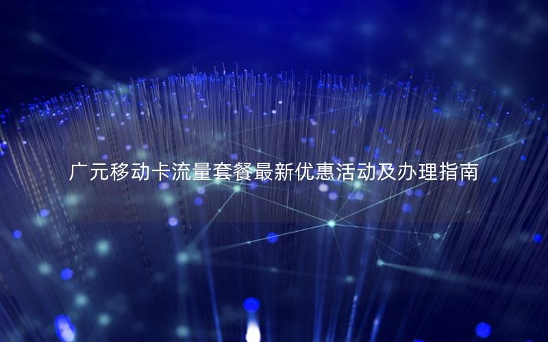 广元移动卡流量套餐最新优惠活动及办理指南
