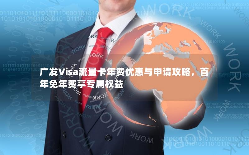 广发Visa流量卡年费优惠与申请攻略，首年免年费享专属权益