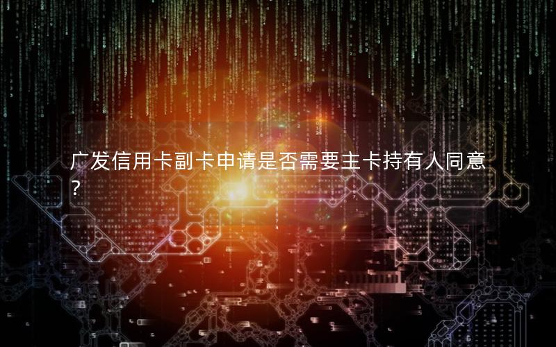 广发信用卡副卡申请是否需要主卡持有人同意？