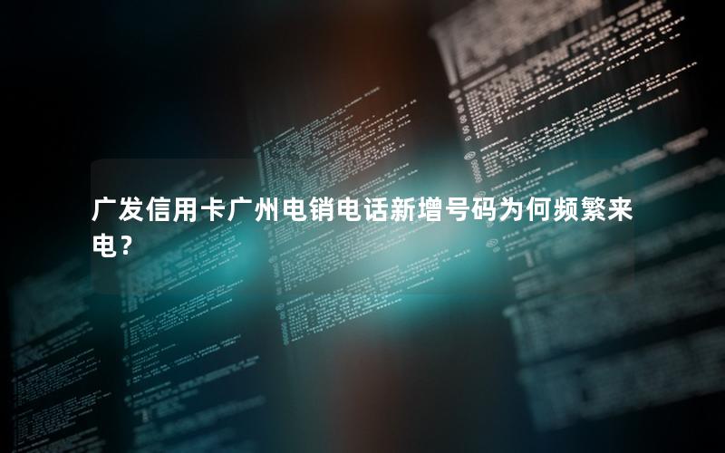 广发信用卡广州电销电话新增号码为何频繁来电？