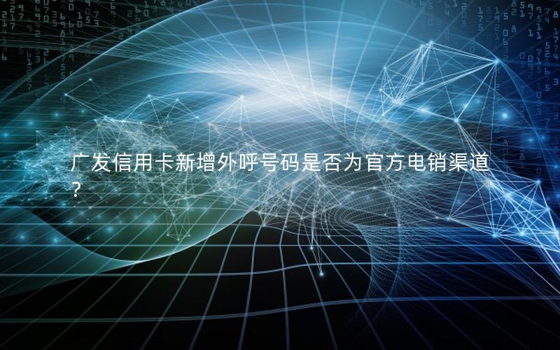 广发信用卡新增外呼号码是否为官方电销渠道？