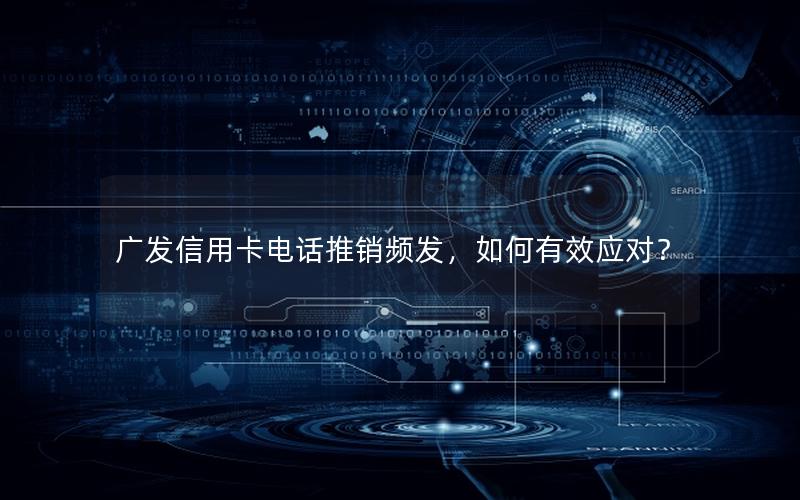 广发信用卡电话推销频发，如何有效应对？