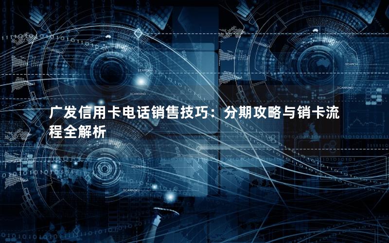广发信用卡电话销售技巧：分期攻略与销卡流程全解析