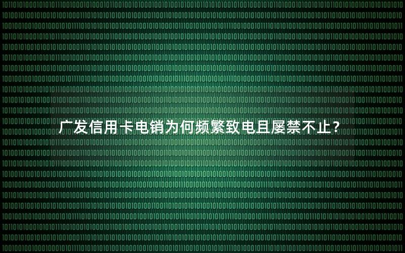 广发信用卡电销为何频繁致电且屡禁不止？
