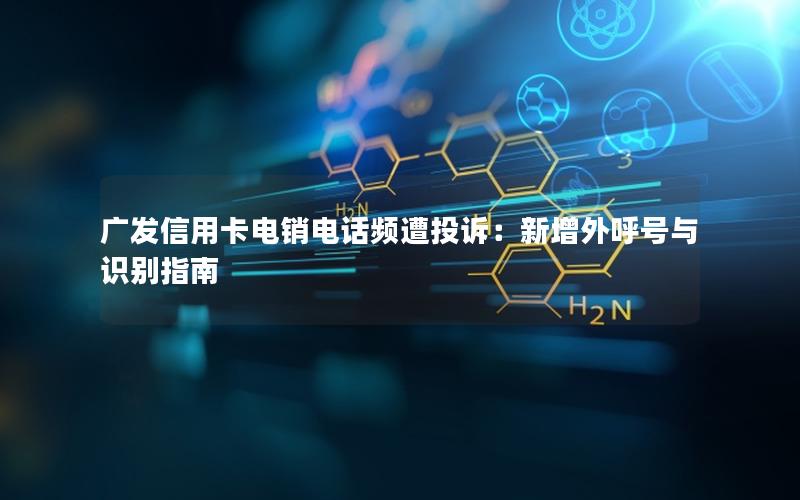 广发信用卡电销电话频遭投诉：新增外呼号与识别指南