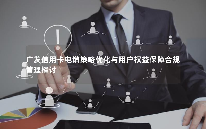 广发信用卡电销策略优化与用户权益保障合规管理探讨