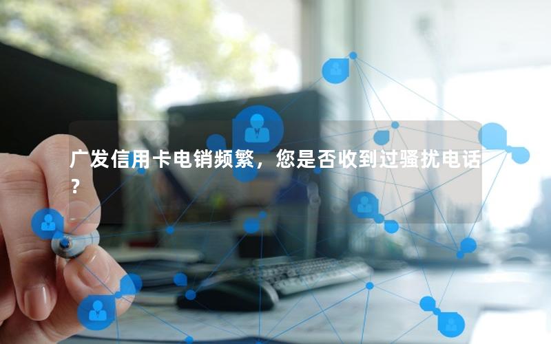 广发信用卡电销频繁，您是否收到过骚扰电话？