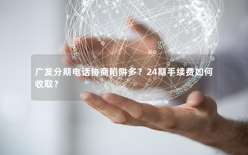 广发分期电话协商陷阱多？24期手续费如何收取？