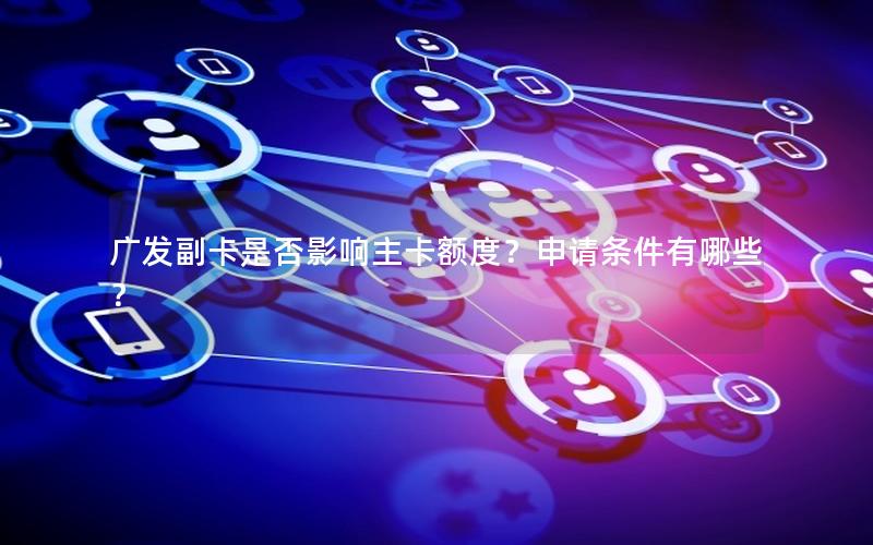 广发副卡是否影响主卡额度？申请条件有哪些？