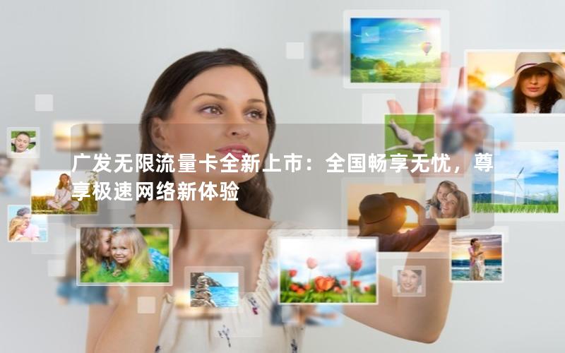 广发无限流量卡全新上市：全国畅享无忧，尊享极速网络新体验