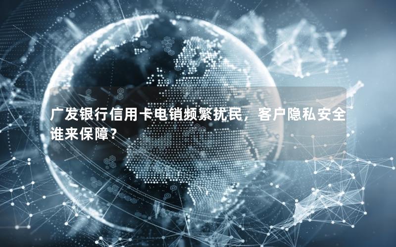 广发银行信用卡电销频繁扰民，客户隐私安全谁来保障？