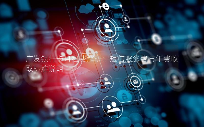 广发银行卡月租费解析：短信服务费与年费收取标准说明