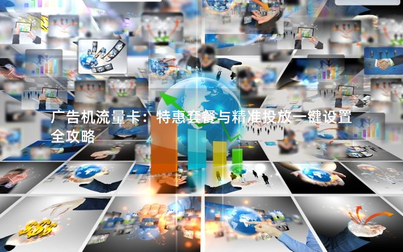广告机流量卡：特惠套餐与精准投放一键设置全攻略