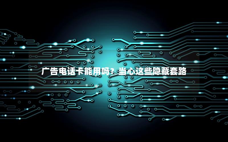 广告电话卡能用吗？当心这些隐藏套路