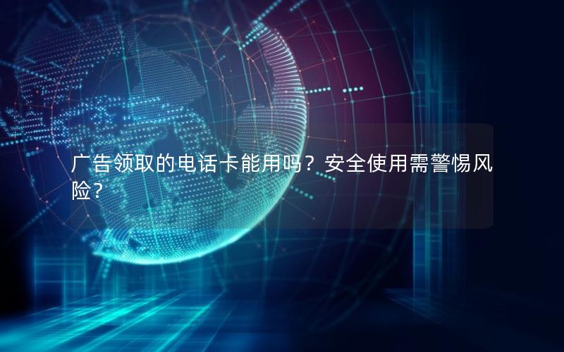 广告领取的电话卡能用吗？安全使用需警惕风险？