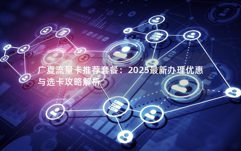 广夏流量卡推荐套餐：2025最新办理优惠与选卡攻略解析