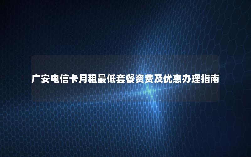 广安电信卡月租最低套餐资费及优惠办理指南