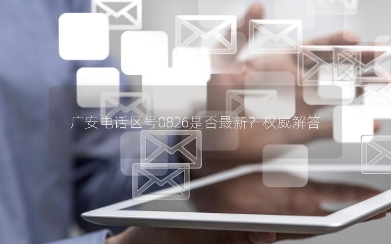 广安电话区号0826是否最新？权威解答