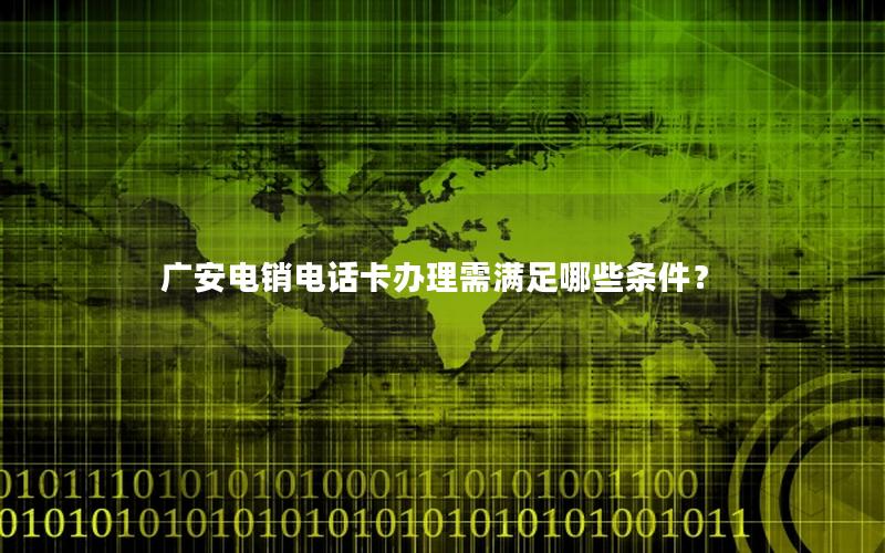 广安电销电话卡办理需满足哪些条件？