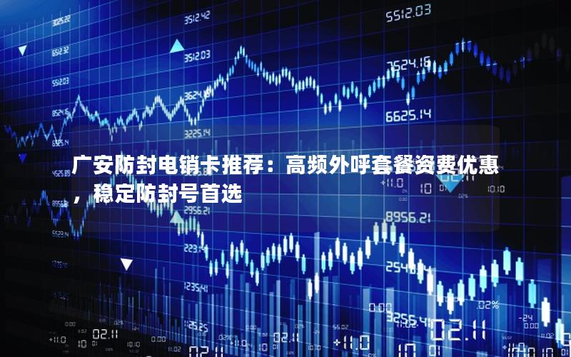 广安防封电销卡推荐：高频外呼套餐资费优惠，稳定防封号首选