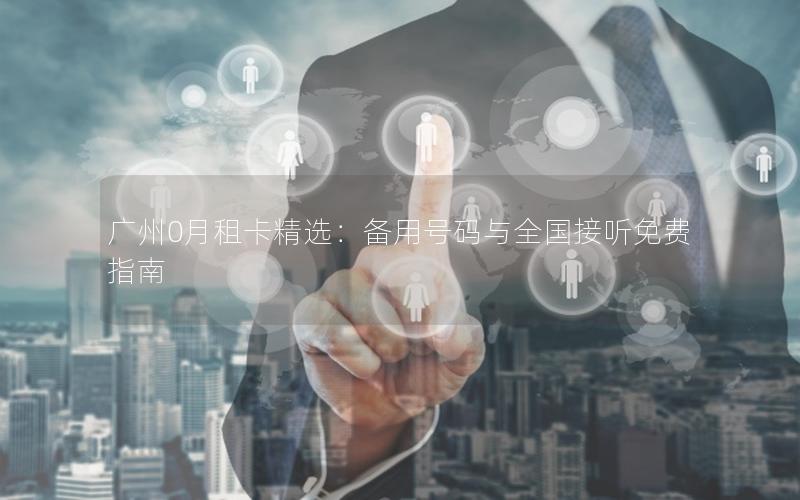 广州0月租卡精选：备用号码与全国接听免费指南