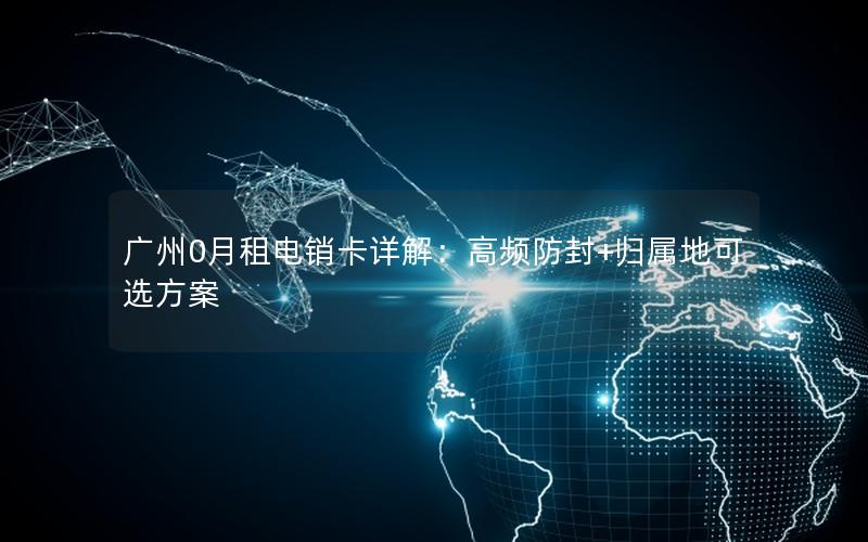 广州0月租电销卡详解：高频防封+归属地可选方案