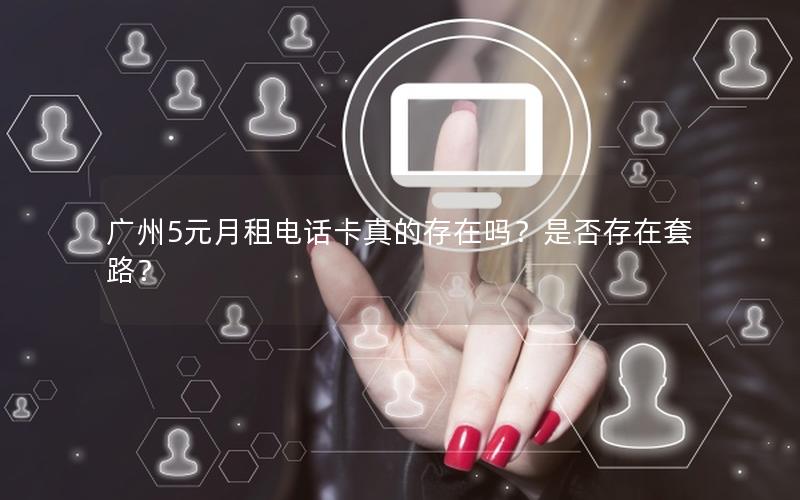 广州5元月租电话卡真的存在吗？是否存在套路？