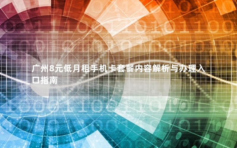 广州8元低月租手机卡套餐内容解析与办理入口指南