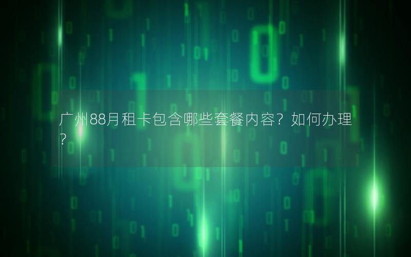 广州88月租卡包含哪些套餐内容？如何办理？