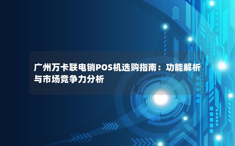 广州万卡联电销POS机选购指南：功能解析与市场竞争力分析