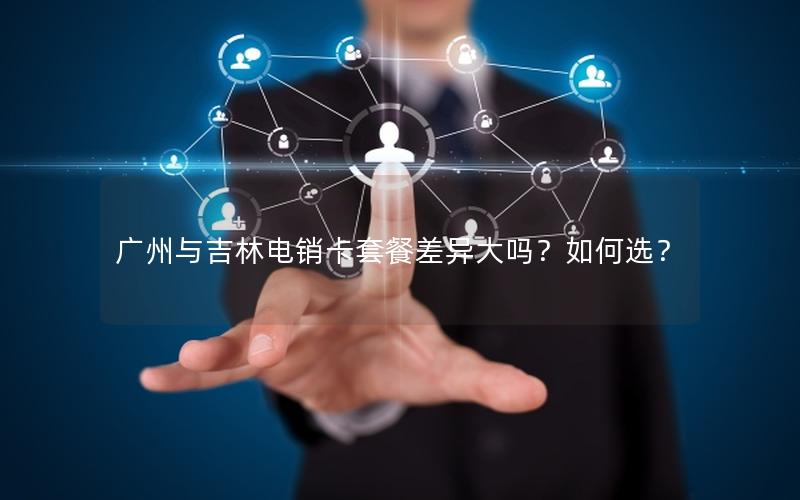 广州与吉林电销卡套餐差异大吗？如何选？
