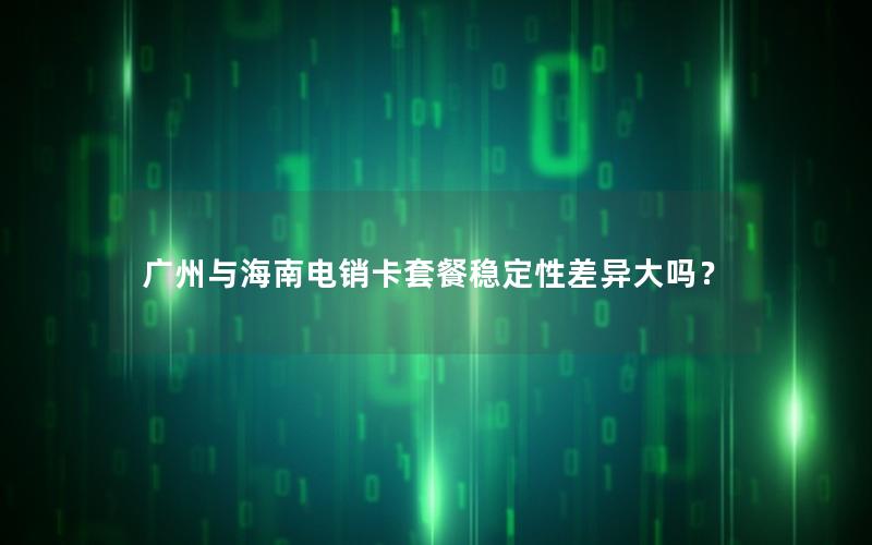 广州与海南电销卡套餐稳定性差异大吗？