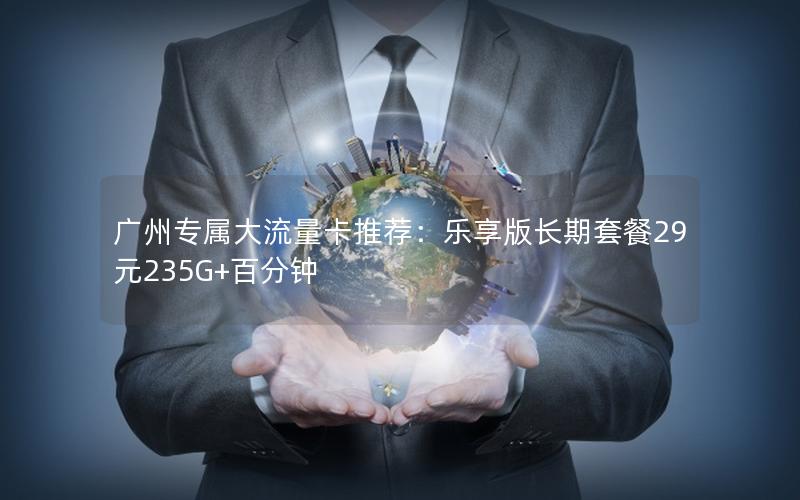 广州专属大流量卡推荐：乐享版长期套餐29元235G+百分钟