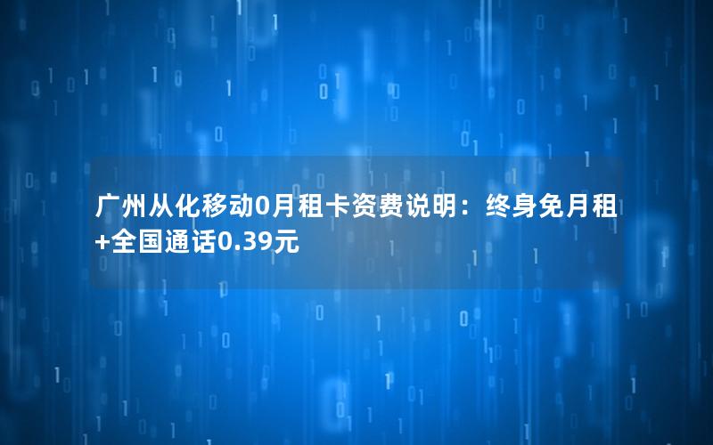广州从化移动0月租卡资费说明：终身免月租+全国通话0.39元