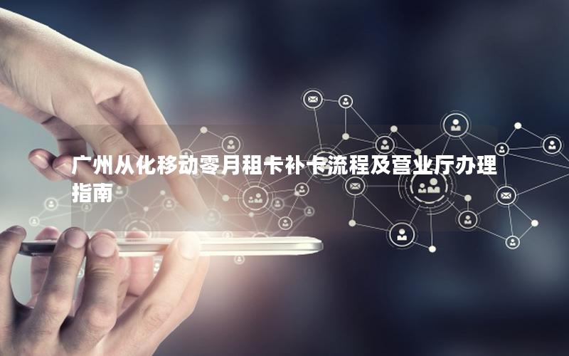 广州从化移动零月租卡补卡流程及营业厅办理指南