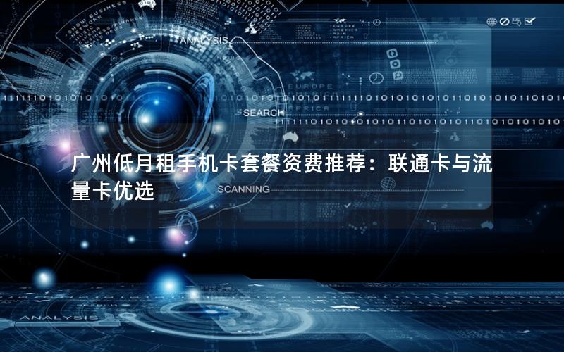 广州低月租手机卡套餐资费推荐：联通卡与流量卡优选